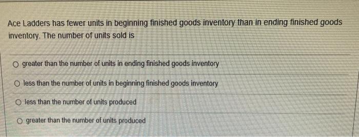 Ace Ladders has fewer units in beginning finished goods inventory than in ending finished goods inventory. The number of unit