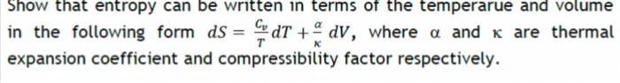 Show that entropy can be written in terms of the temperarue and volume in the following form ds = dT + dv, where a and k are