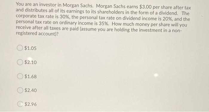 You are an investor in Morgan Sachs. Morgan Sachs earns $3.00 per share after tax and distributes all of its earnings to its