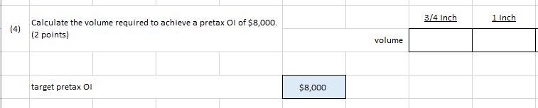 3/4 Inch 1 Inch (4) Calculate the volume required to achieve a pretax Ol of $8,000. (2 points) volume target pretax OI $8,000