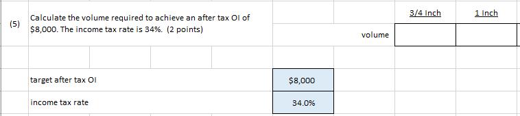 3/4 Inch 1 Inch (5) Calculate the volume required to achieve an after tax Ol of $8,000. The income tax rate is 34%. (2 points