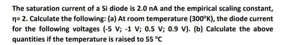 The saturation current of a Si diode is 2.0 nA and the empirical scaling constant, n= 2. Calculate the following: (a) At room