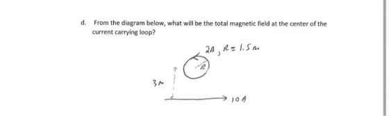 d. From the diagram below, what will be the total magnetic field at the center of the current carrying loop? 2A, R=1.5m sm >1