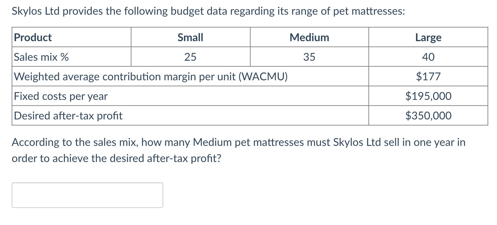 Skylos Ltd provides the following budget data regarding its range of pet mattresses: Product Small Medium Large Sales mix % 2