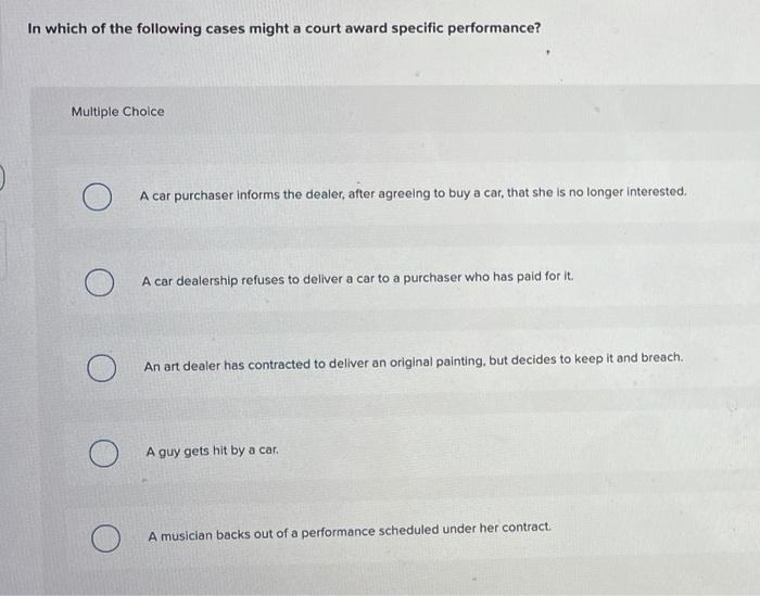 In which of the following cases might a court award specific performance?Multiple ChoiceA car purchaser informs the dealer,