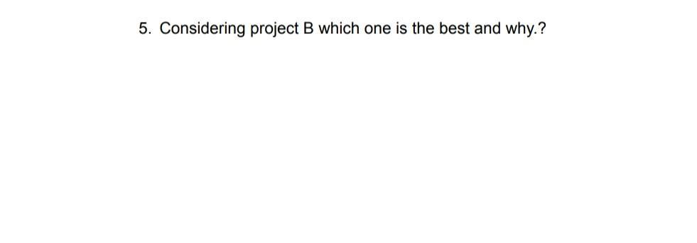 5. Considering project B which one is the best and why.?