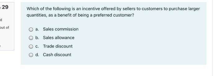 29Which of the following is an incentive offered by sellers to customers to purchase largerquantities, as a benefit of bein