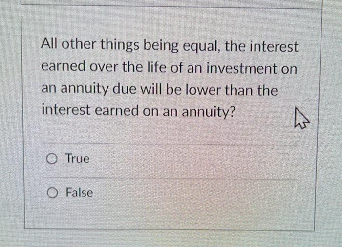 All other things being equal, the interestearned over the life of an investment onan annuity due will be lower than theint