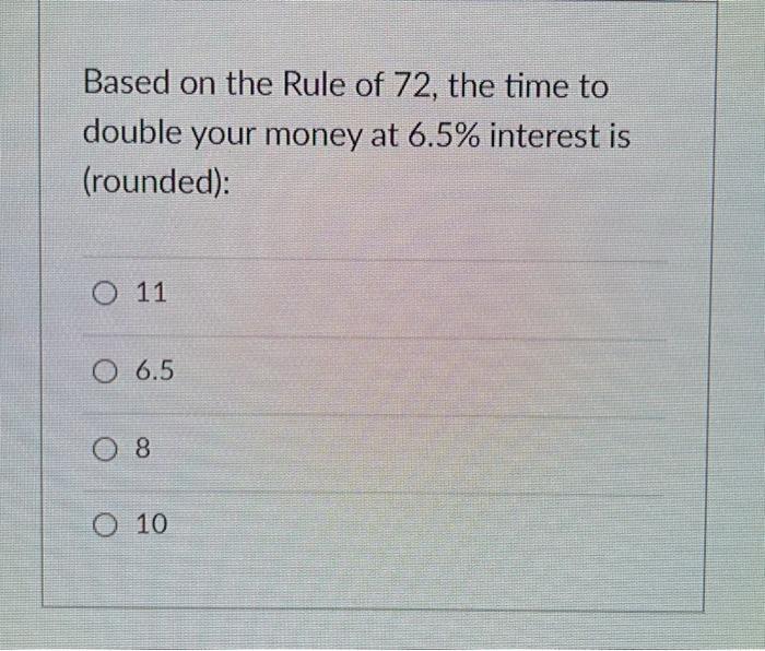 Based on the Rule of 72, the time todouble your money at 6.5% interest is(rounded):O 110 6.5O 80 10