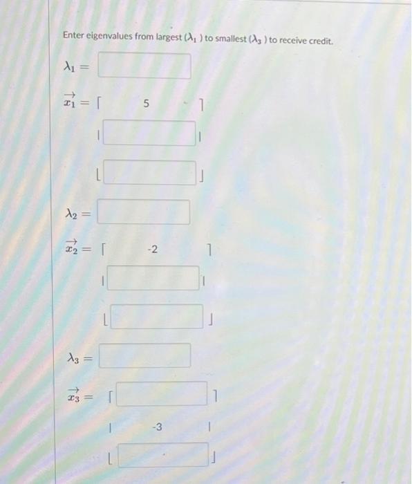 Enter eigenvalues from largest (d, ) to smallest (13 ) to receive credit. X1 T = [ 55 1ty X3 = 1 -2 113 个23 1Il -3
