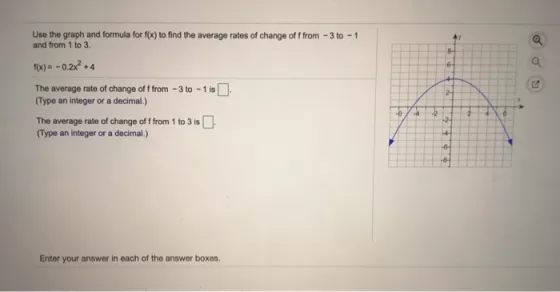 Use the graph and formula for f(x) to find the average rates of change off from - 3 to - 1 and from 1 to 3. f(x) = -0.2X2 +4