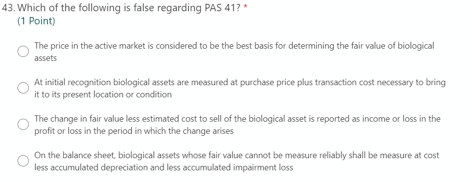 43. Which of the following is false regarding PAS 41? *(1 Point)The price in the active market is considered to be the best