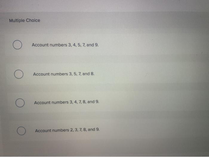 Multiple ChoiceOAccount numbers 3, 4, 5, 7, and 9.Account numbers 3, 5, 7 and 8.ОAccount numbers 3, 4, 7, 8, and 9.Acco