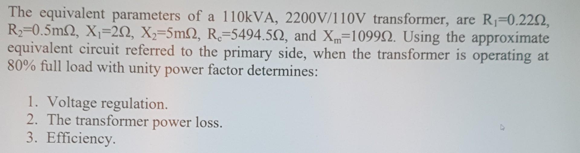 The equivalent parameters of a 110kVA, 2200V/110V transformer, are Ri=0.2222, R2=0.5m 2, X1=212, X2=5m 2, R2=5494.512, and Xm