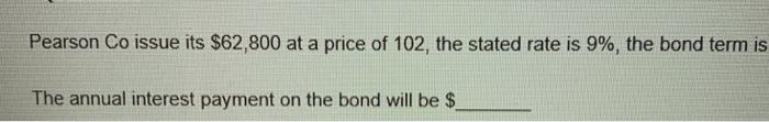 Pearson Co issue its $62,800 at a price of 102, the stated rate is 9%, the bond term isThe annual interest payment on the bo