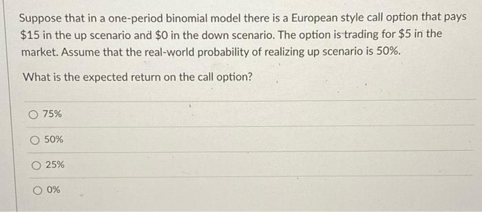 Suppose that in a one-period binomial model there is a European style call option that pays $15 in the up scenario and $0 in