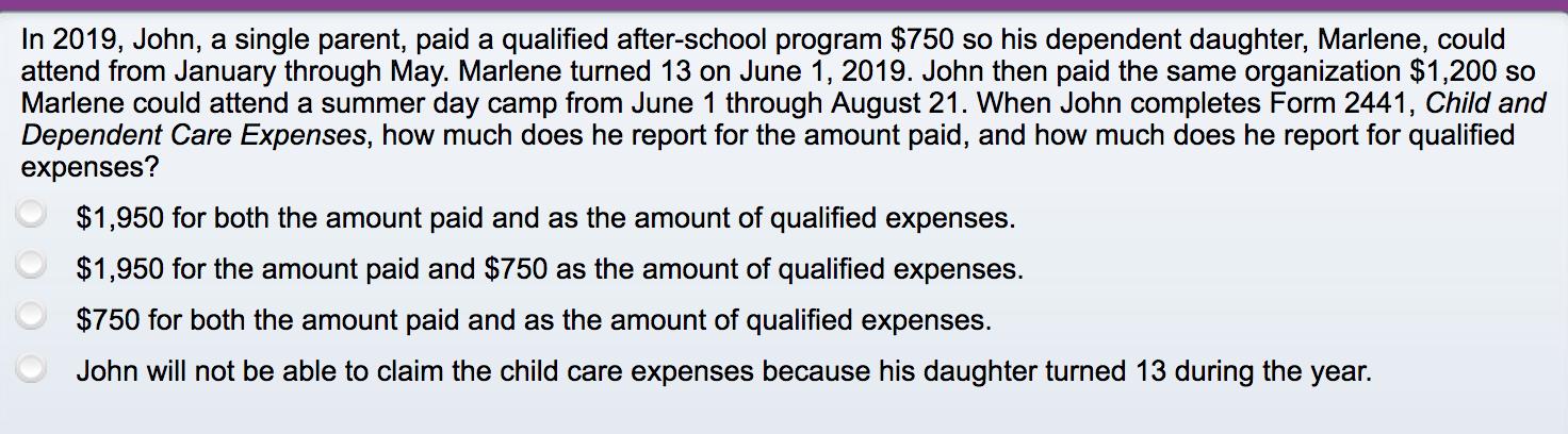 In 2019, John, a single parent, paid a qualified after-school program $750 so his dependent daughter, Marlene, couldattend f