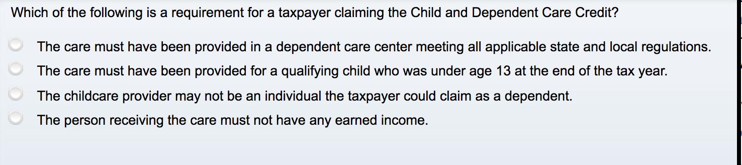 Which of the following is a requirement for a taxpayer claiming the Child and Dependent Care Credit?The care must have been