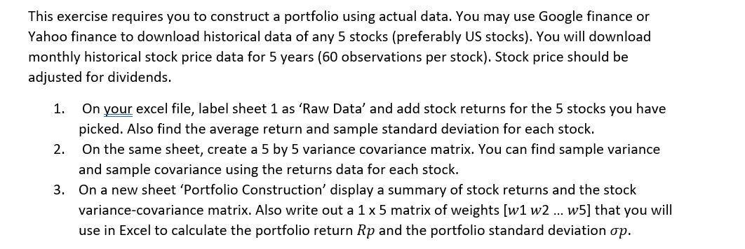 This exercise requires you to construct a portfolio using actual data. You may use Google finance orYahoo finance to downloa