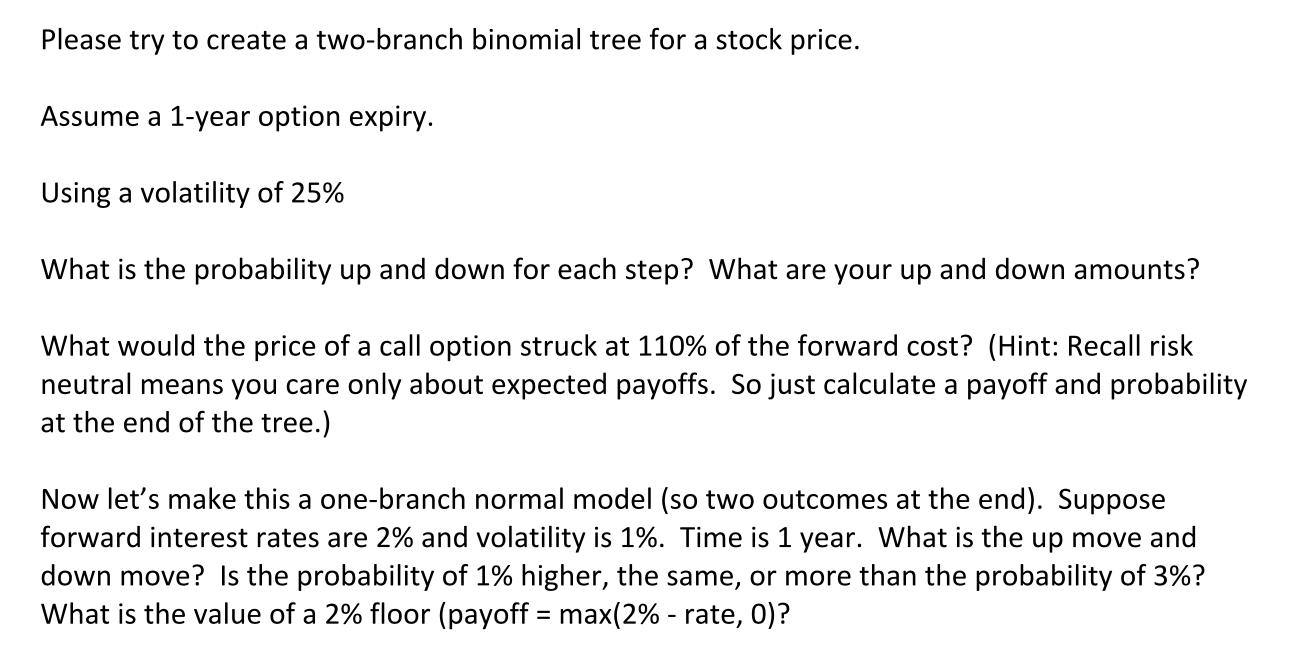 Please try to create a two-branch binomial tree for a stock price. Assume a 1-year option expiry. Using a volatility of 25% W