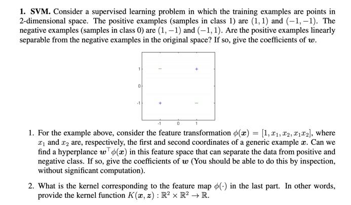 1. SVM. Consider a supervised learning problem in which the training examples are points in2-dimensional space. The positive
