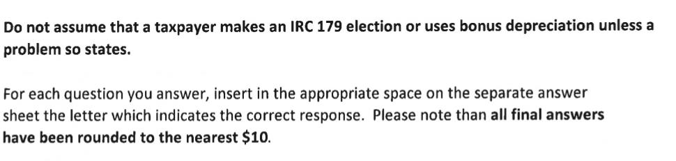 Do not assume that a taxpayer makes an IRC 179 election or uses bonus depreciation unless a problem so states. For each quest