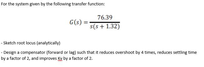 For the system given by the following transfer function:76.39G(S) =s(s + 1.32)- Sketch root locus (analytically)- Design