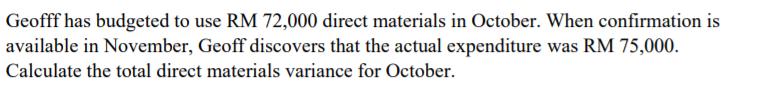 Geofff has budgeted to use RM 72,000 direct materials in October. When confirmation isavailable in November, Geoff discovers