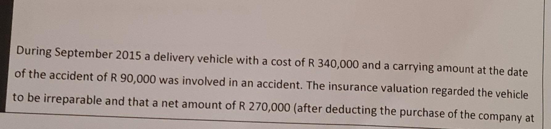 During September 2015 a delivery vehicle with a cost of R 340,000 and a carrying amount at the dateof the accident of R 90,0