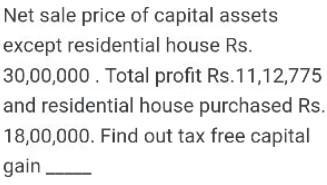 Net sale price of capital assetsexcept residential house Rs.30,00,000. Total profit Rs.11,12,775and residential house purc