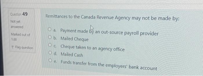 Question 49 Remittances to the Canada Revenue Agency may not be made by: Not yet answered Marked out of 1.00 P Flag question