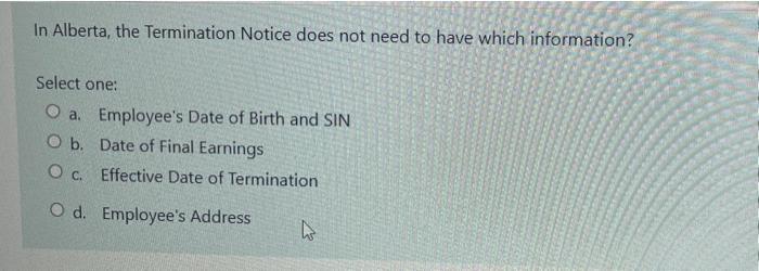In Alberta, the Termination Notice does not need to have which information? Select one: O a. Employees Date of Birth and SIN