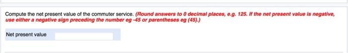 Compute the net present value of the commuter service. (Round answers to decimal places, e.g. 125. If the net present value i