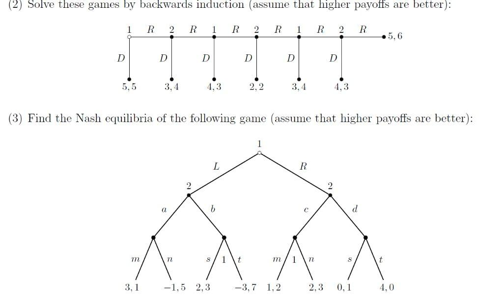 (2) Solve these games by backwards induction (assume that higher payoffs are better): 1R 2R 1R 2R 1R 2R 5,6 DD DD DD