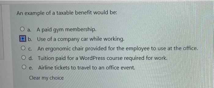An example of a taxable benefit would be: O a. A paid gym membership. db. Use of a company car while working. Oc. An ergonomi