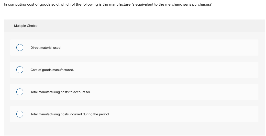 In computing cost of goods sold, which of the following is the manufacturers equivalent to the merchandisers purchases? Mul