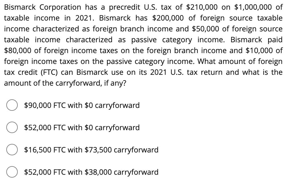 Bismarck Corporation has a precredit U.S. tax of $210,000 on $1,000,000 oftaxable income in 2021. Bismarck has $200,000 of f
