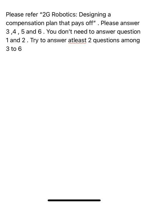 Please refer 2G Robotics: Designing acompensation plan that pays off . Please answer3,4,5 and 6. You dont need to answer