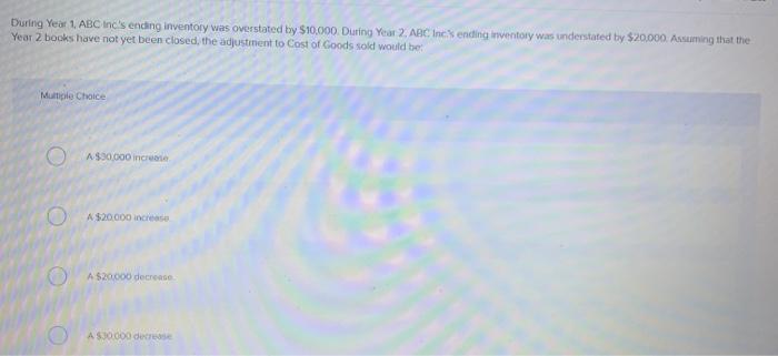 During Year 1. ABC Incs ending inventory was overstated by $10,000. During Year 2. ABC Incending inventory was understated b