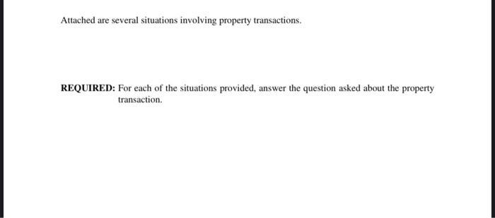 Attached are several situations involving property transactions. REQUIRED: For each of the situations provided, answer the qu