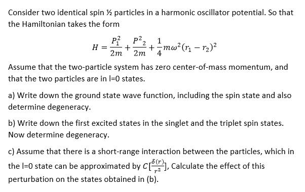 Consider two identical spin particles in a harmonic oscillator potential. So that