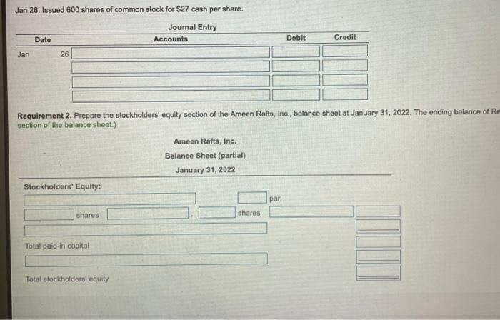 Jan 26: Issued 600 shares of common stock for $27 cash per share. Journal Entry Accounts Date Debit Credit Jan 26 Requirement