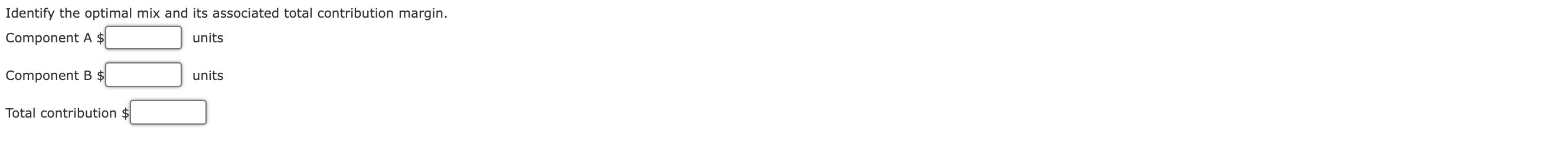 Identify the optimal mix and its associated total contribution margin. Component A $ units Component B $ units Total contribu