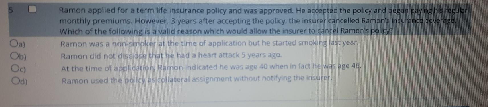 Oa)Ob)Oc)Od)Ramon applied for a term life insurance policy and was approved. He accepted the policy and began paying his