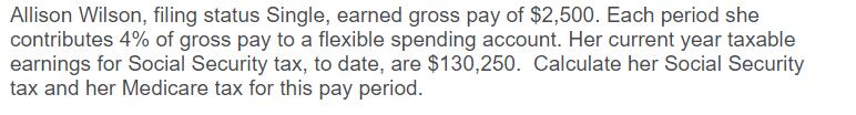 Allison Wilson, filing status Single, earned gross pay of $2,500. Each period shecontributes 4% of gross pay to a flexible s