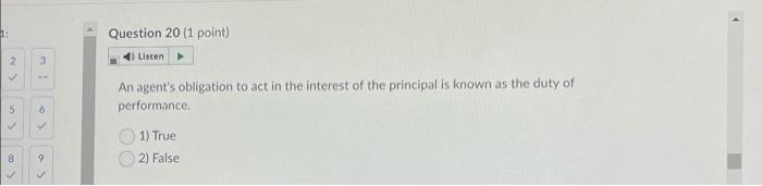 1: Question 20 (1 point) Listen 23 An agents obligation to act in the interest of the principal is known as the duty of per