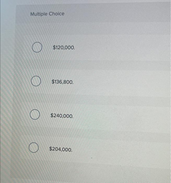 Multiple Choice$120,000$136,800.O$240,000.$204,000.