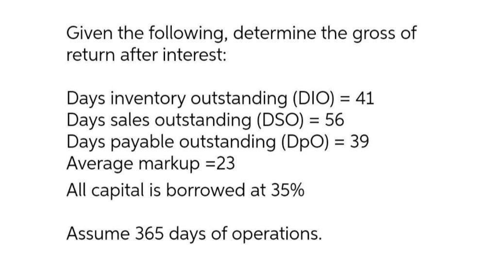 Given the following, determine the gross ofreturn after interest:==Days inventory outstanding (DIO) = 41Days sales outst