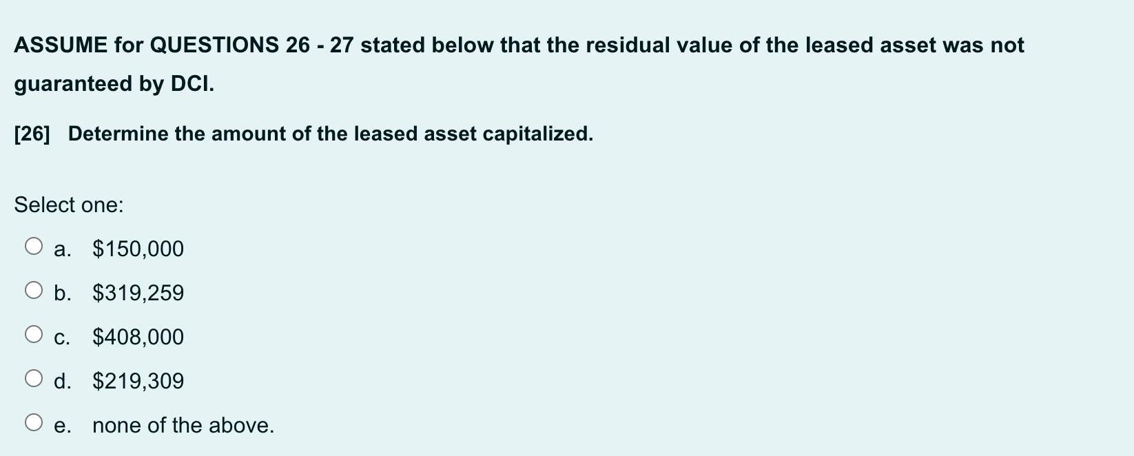 ASSUME for QUESTIONS 26 - 27 stated below that the residual value of the leased asset was not guaranteed by DCI. [26] Determi