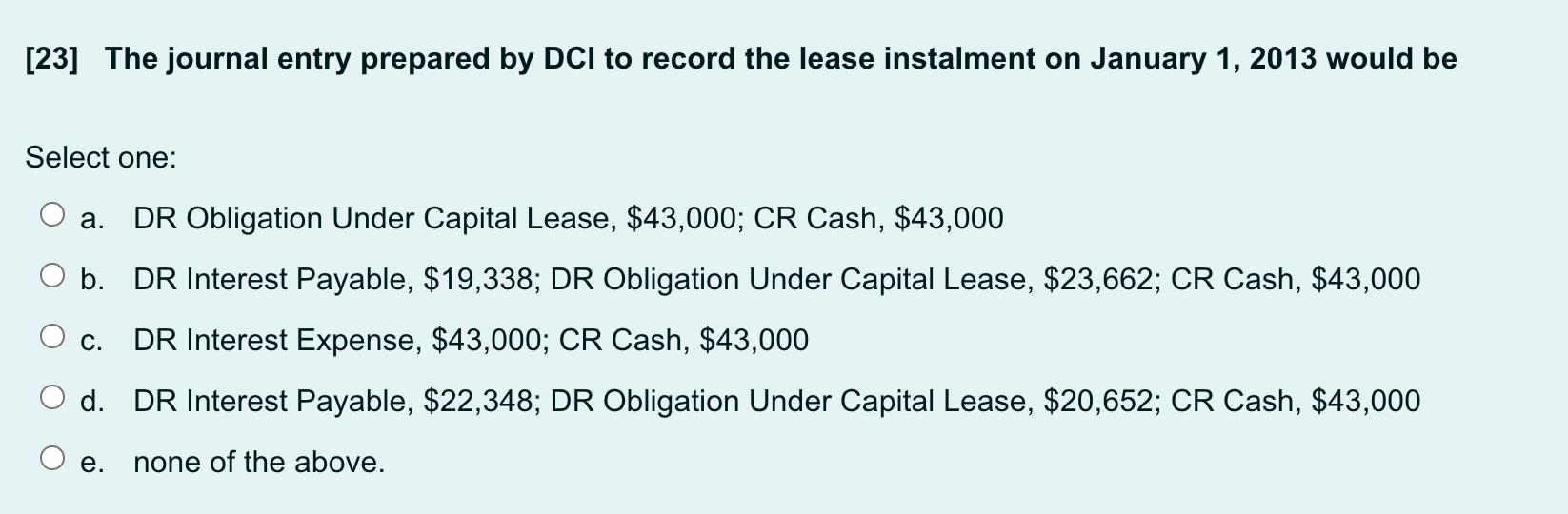 [23] The journal entry prepared by DCI to record the lease instalment on January 1, 2013 would be Select one: a. DR Obligatio